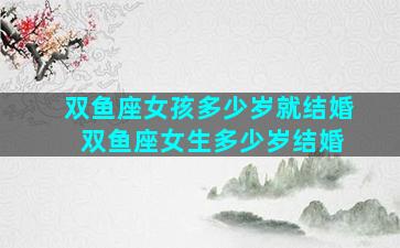 双鱼座女孩多少岁就结婚 双鱼座女生多少岁结婚